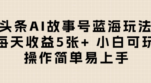  小白可玩 操作简单易上手头条AI故事号蓝海玩法 每天收益5张+ 
